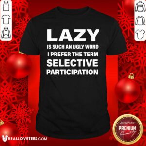 Vip Lazy Is Such An Ugly Word I Prefer The Term Selective Participation Shirt
