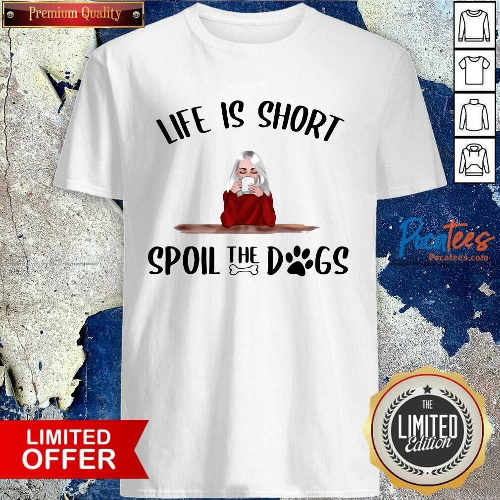 Premium Life Is Short Spoil The Dogs Shirt