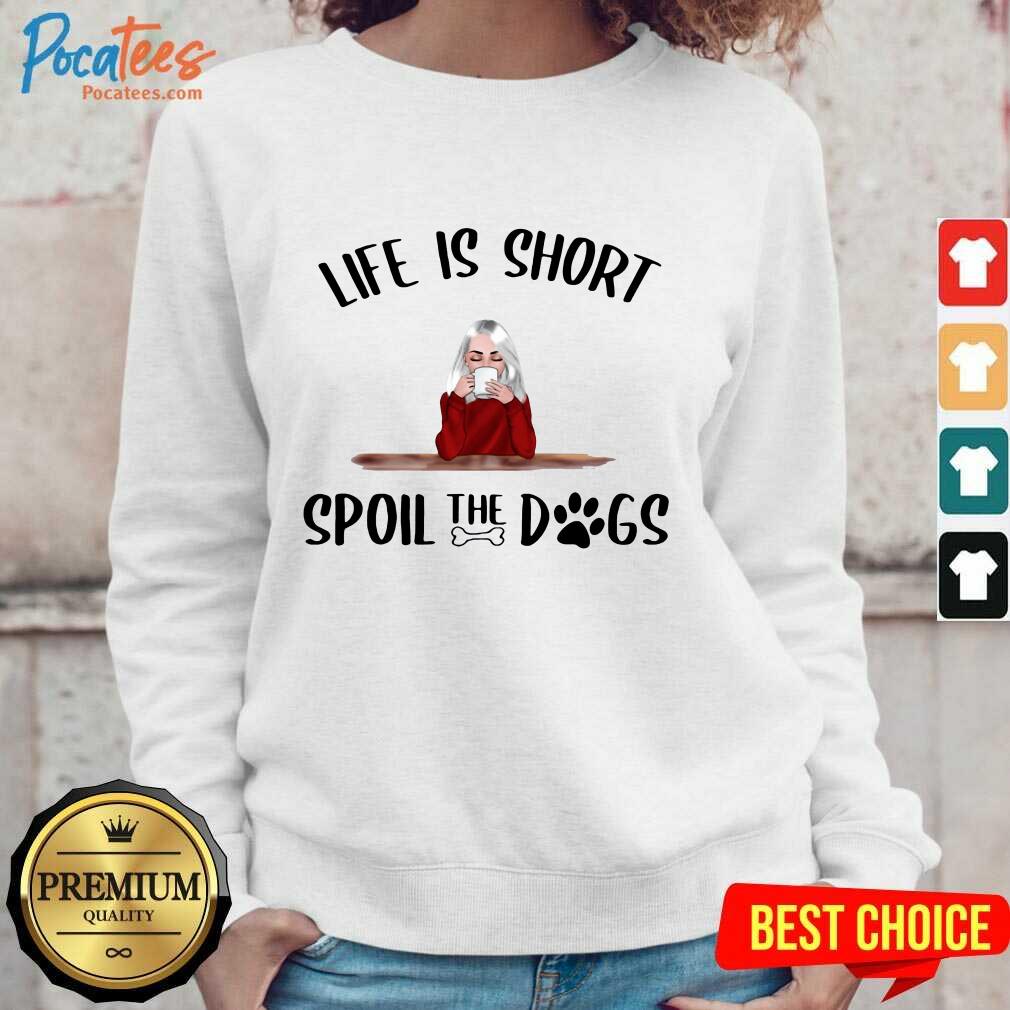 Premium Life Is Short Spoil The Dogs Shirt
