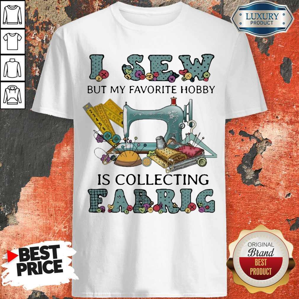 Pretty I Sew But My Favorite Hobby Is Collecting Fabric Shirt