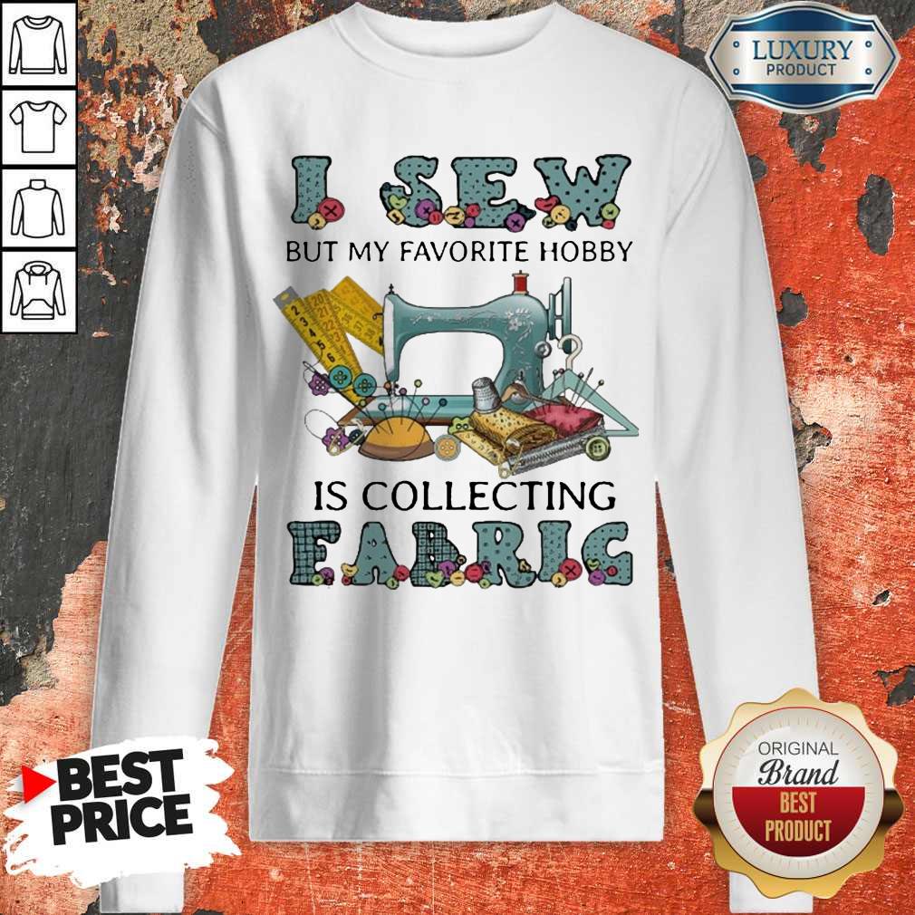 Pretty I Sew But My Favorite Hobby Is Collecting Fabric Shirt