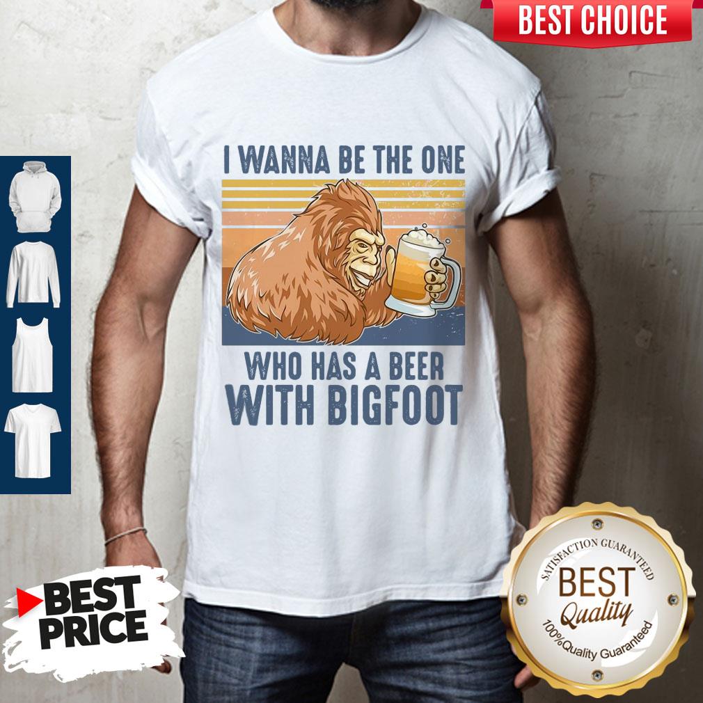 Pretty I Wanna Be The One Who Has A Beer With Bigfoot Shirt