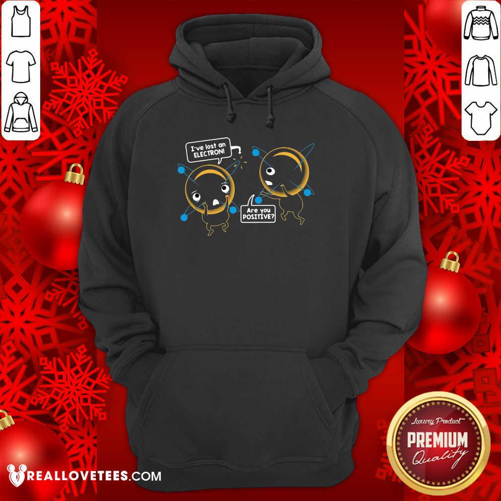 Pretty I’ve Lost An Electron Are You Positive Shirt