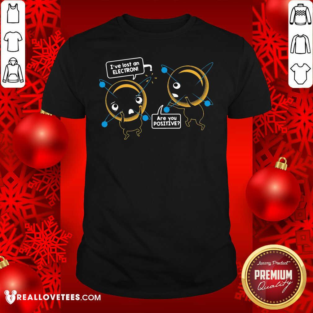 Pretty I’ve Lost An Electron Are You Positive Shirt