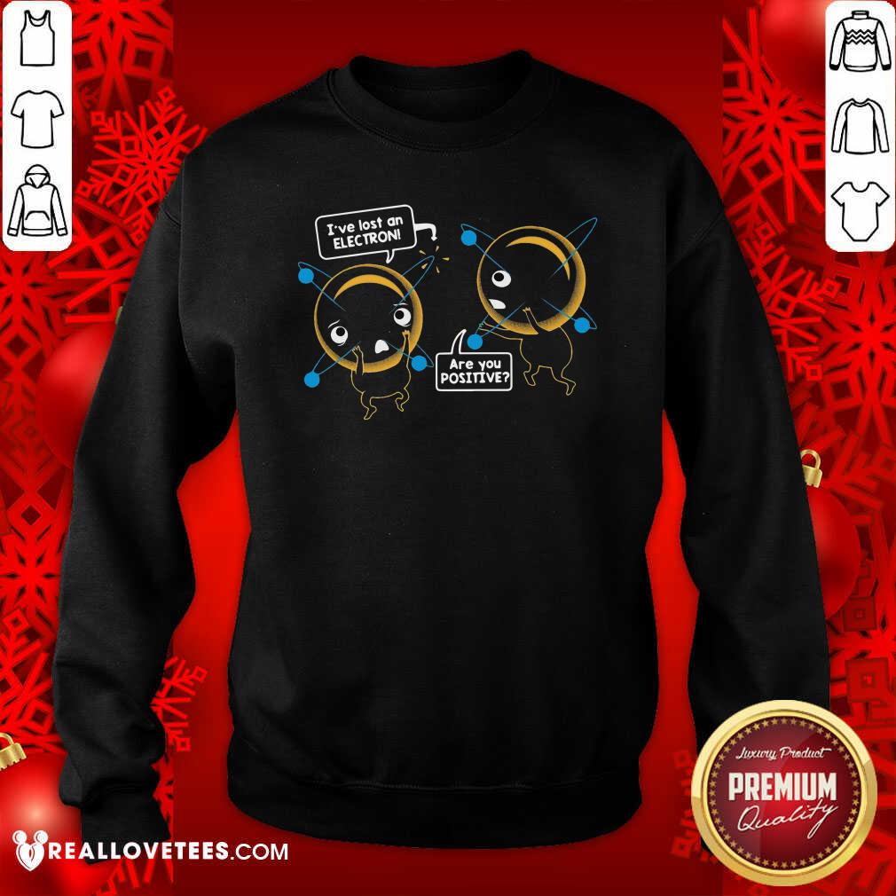 Pretty I’ve Lost An Electron Are You Positive Shirt