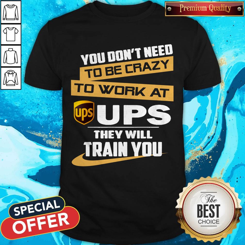 Pretty You Don’t Need To Be Crazy To Work At Ups They Will Train You Shirt