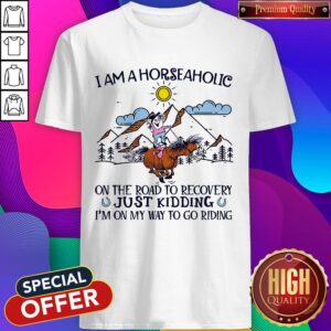 I Am A Horseaholic On The Road To Recovery Just Kidding I'm On My Way To Go Riding Shirt
