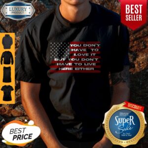 You Don’t Have To Love It But You Don’t Have To Live Here Either American Flag Shirt