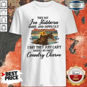 Original They Say I’m Stubborn Sassy And Difficult I Say They Just Can’t Handle My Sweet Country Charm Shirt