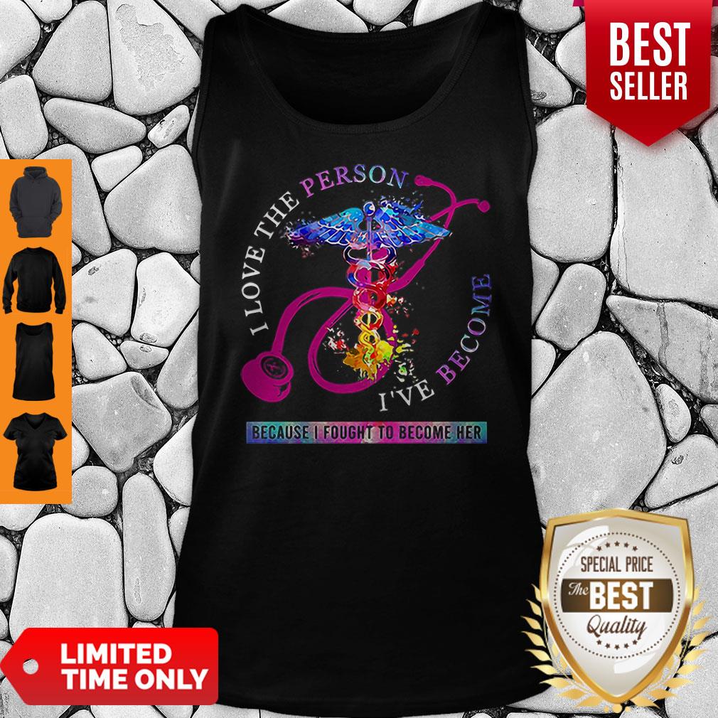 I Love The Person I’ve Become Because I Fought To Become Her Nurse Shirt