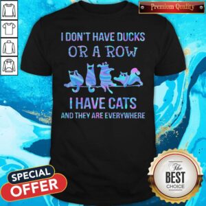 I Don'T Have Ducks Or A Row I Have Cats And They Are Everywhere Shirt