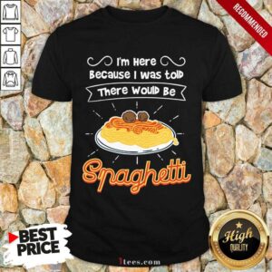 Im Here Because I Was Told There Would Be Spaghetti Shirt