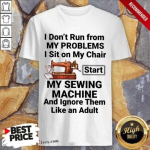 I Do Not Run From My Problems I Sit On My Chair My Sewing Machine Shirt