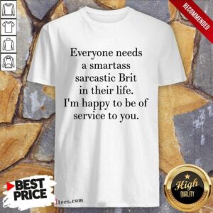 Everyone Needs A Smartass Sarcastic Brit In Their Life I Am Happy To Be Of Service To You Shirt