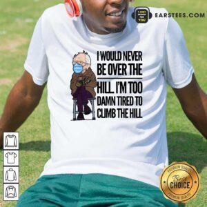 Good Bernie Sanders I Would Never Be Over The Hill Im Too Damn Tired To Climb The Hill Shirt