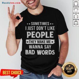 Sometimes I Just Don't Like People They Make Me Wanna Say Bad Words Shirt