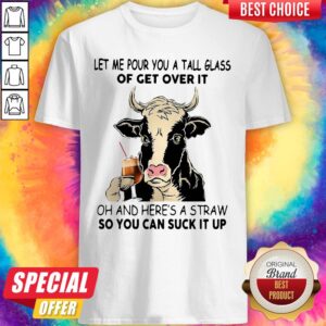 Cow Let Me Pour You A Tall Glass Of Get Over It Oh And Here's A Straw So You Can Suck It Up Shirt