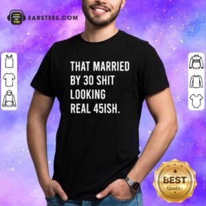 Perfect That Married By 30 Shit Looking Real 45ish Shirt
