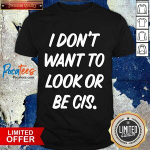 Official I Don’t Want To Look Or Be Cis Shirt