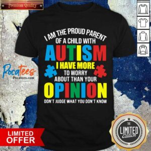 Hot I Am The Proud Parent Of A Child With Autism I Have More To Worry About Than Your Opinion Don’t Judge What You Don’t Know Shirt