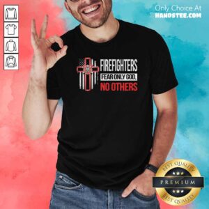 Good Firefighters Fear Only God No Others Shirt