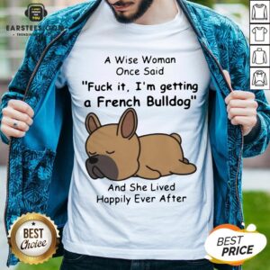 Official A Wise Woman Once Said Fuck It I’m Getting A French Bulldog And She Lived Happily Ever After Shirt