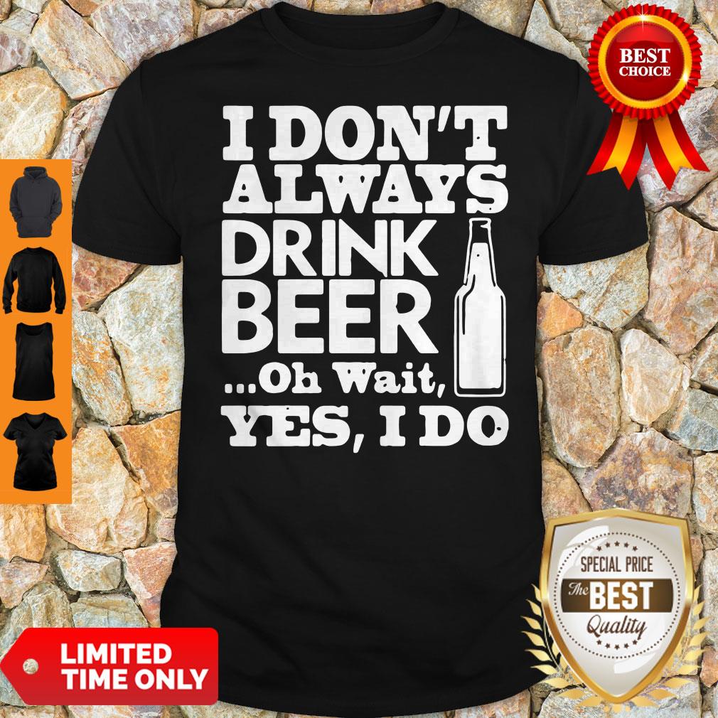 Top I Don't Always Drink Beer Oh Wait Yes I Do Shirt