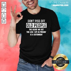 Dont Piss Off Old People Older We Get Life Prison Is A Deterrent Shirt