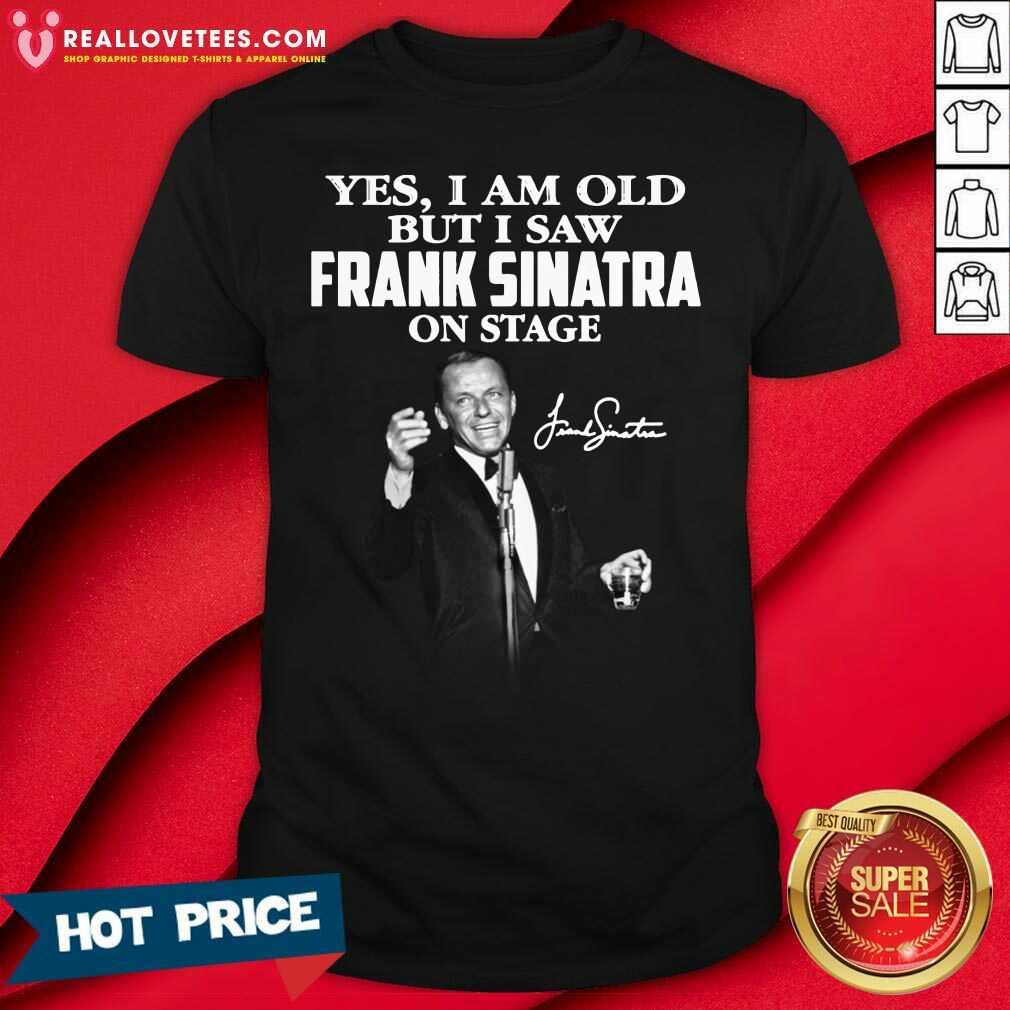 So Yes I Am Old But I Saw Frank Sinatra On Stage Signature Shirt