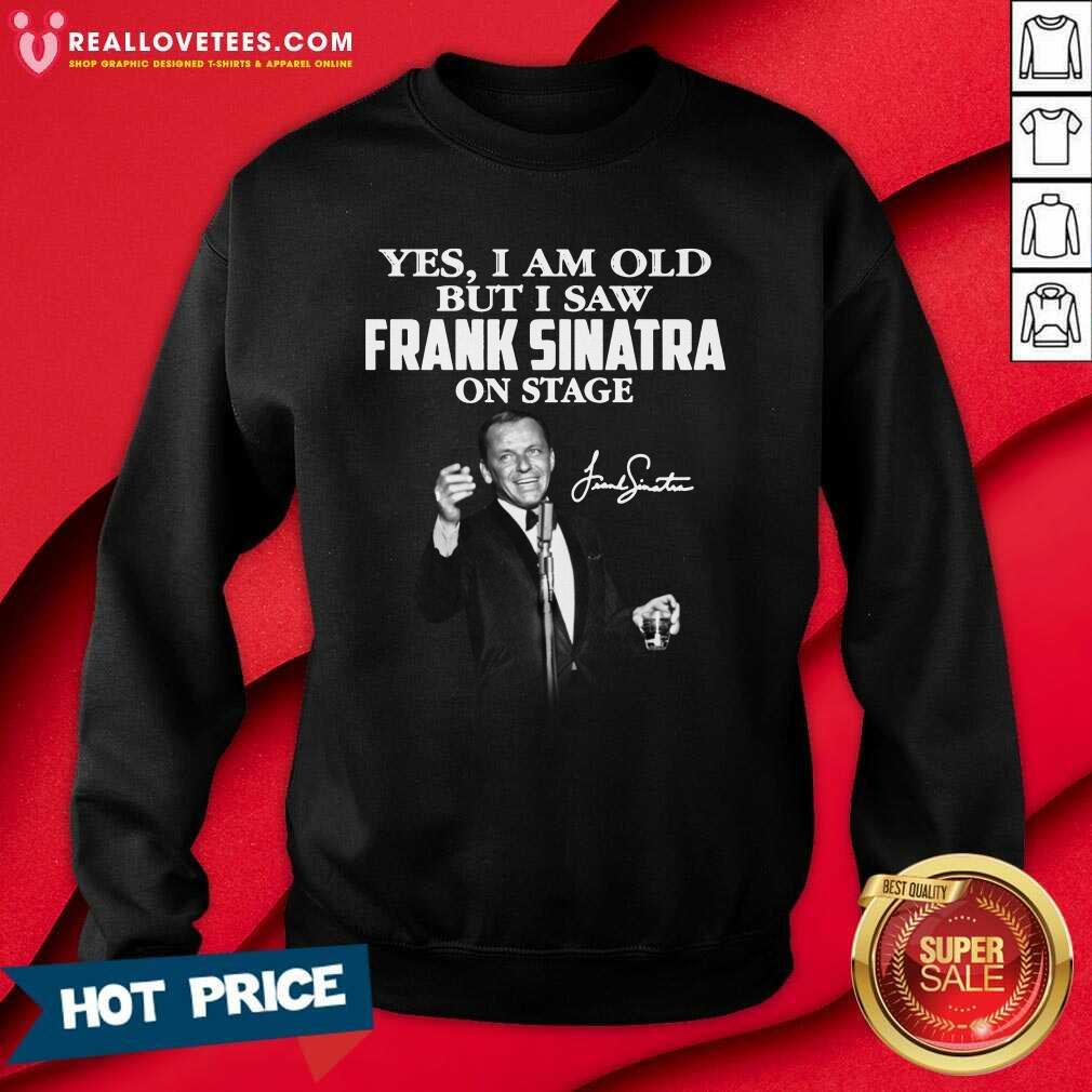 So Yes I Am Old But I Saw Frank Sinatra On Stage Signature Shirt