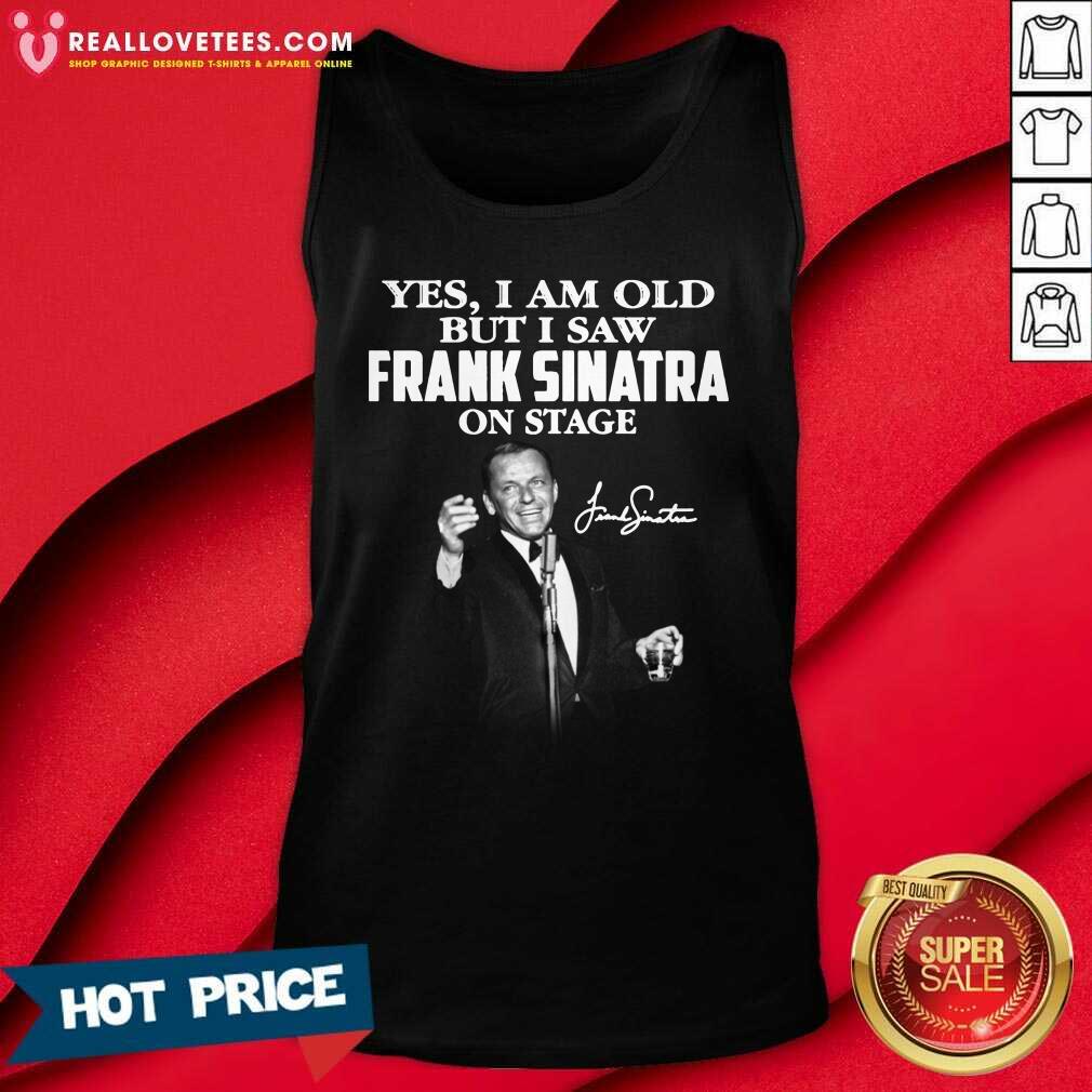So Yes I Am Old But I Saw Frank Sinatra On Stage Signature Shirt