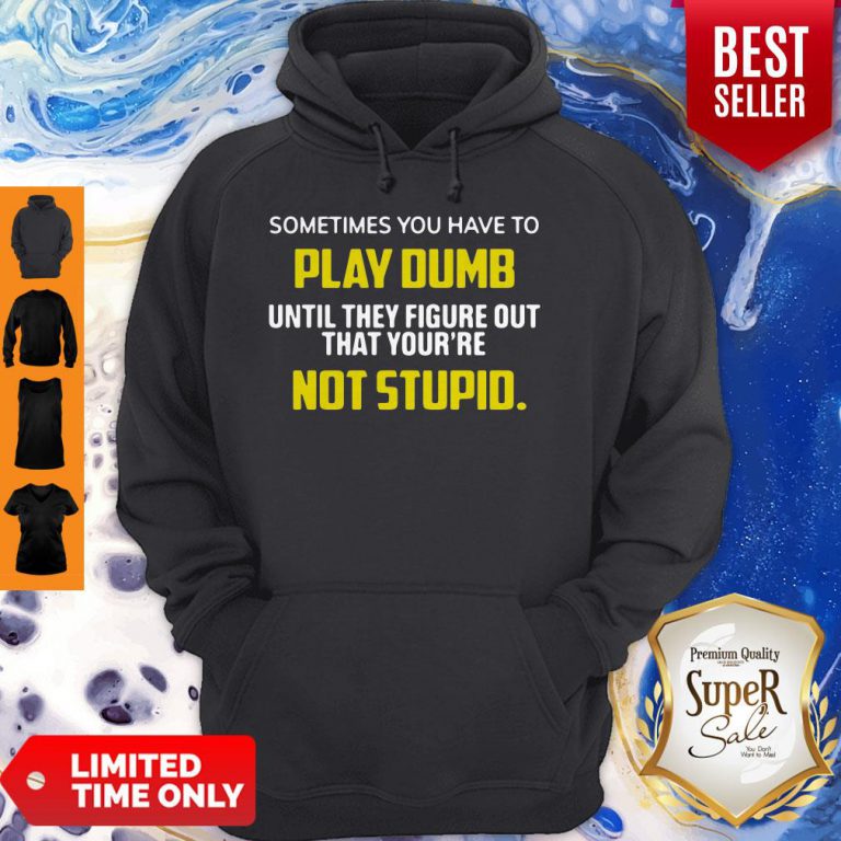 sometimes-you-have-to-play-dumb-until-they-figure-out-that-yourre-not-stupid-hoodie-768x768