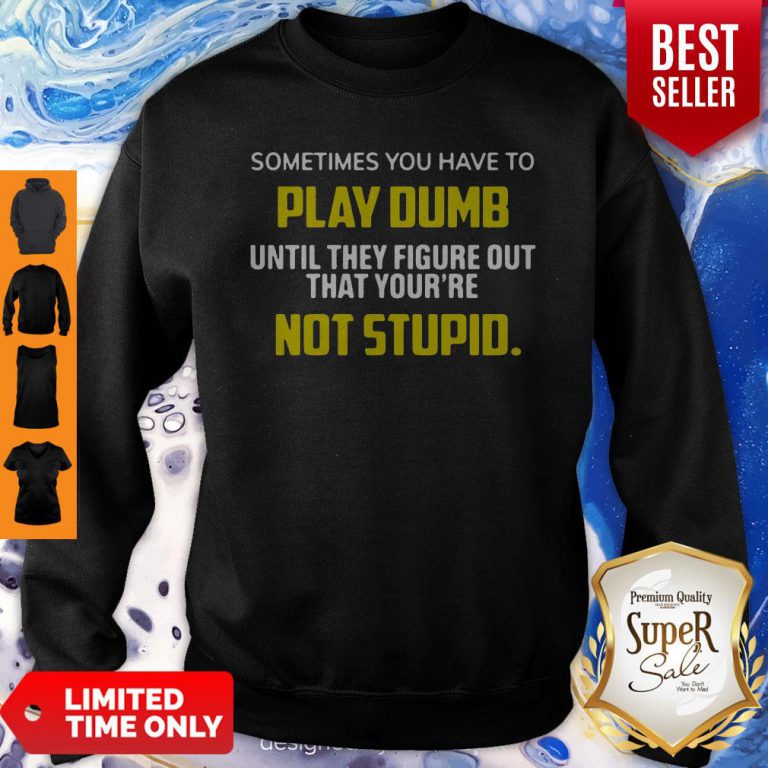 sometimes-you-have-to-play-dumb-until-they-figure-out-that-yourre-not-stupid-sweatshirt-768x768