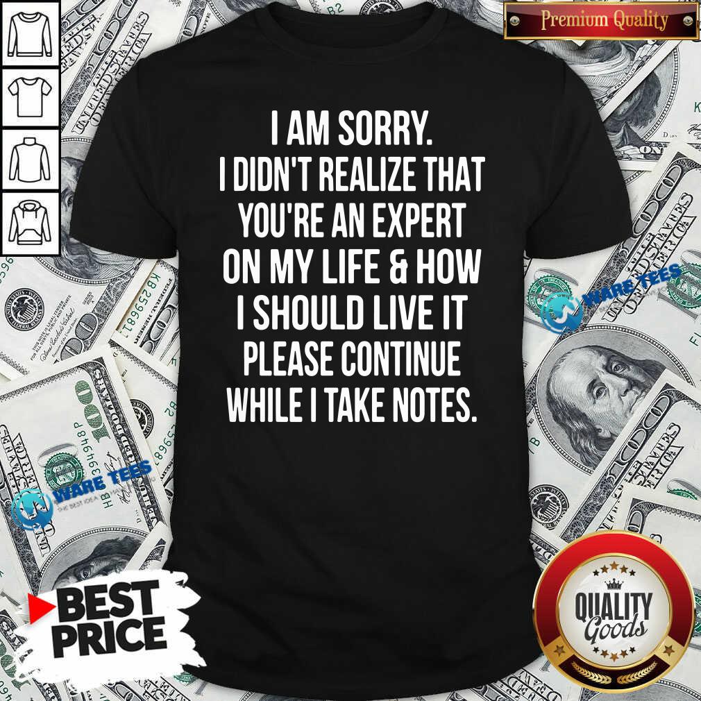 sorry-i-didnt-realize-that-youre-an-expert-on-my-life-how-i-should-live-it-please-continue-while-i-take-note-shirt.jpg