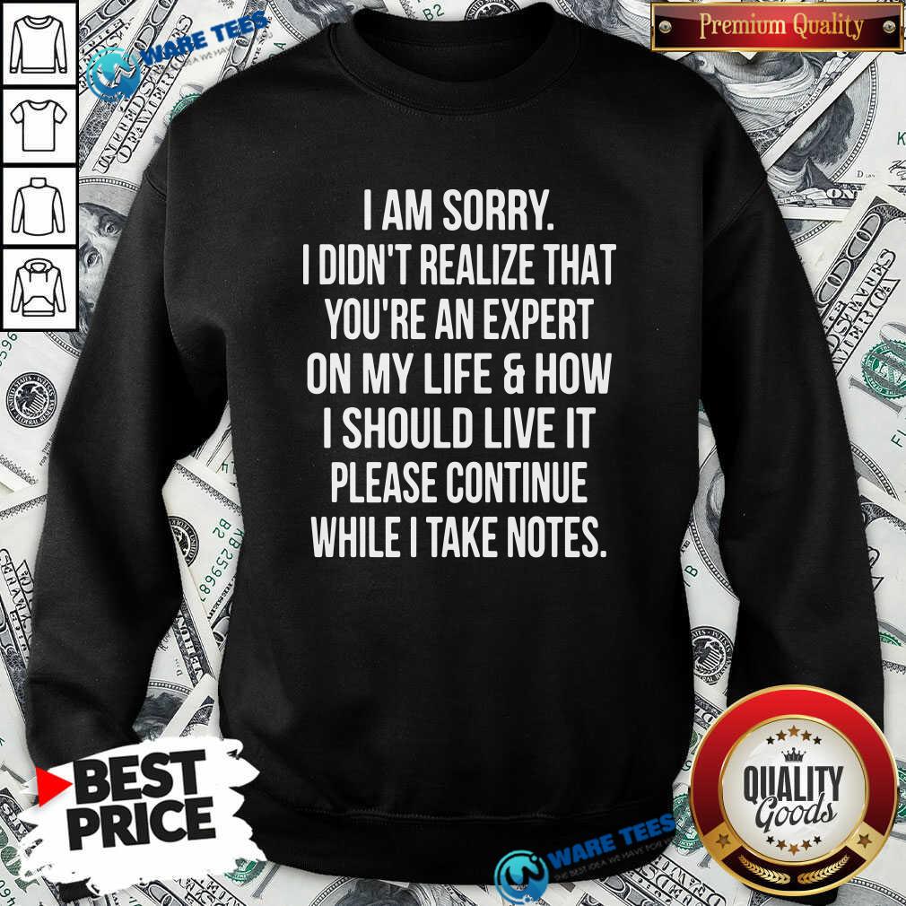 sorry-i-didnt-realize-that-youre-an-expert-on-my-life-how-i-should-live-it-please-continue-while-i-take-note-sweatshirt.jpg