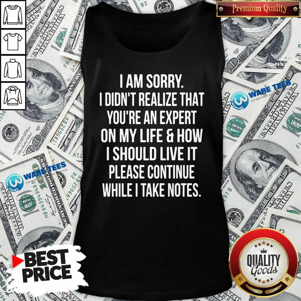 sorry-i-didnt-realize-that-youre-an-expert-on-my-life-how-i-should-live-it-please-continue-while-i-take-note-tank-top.jpg