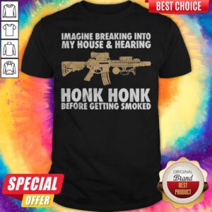 Imagine Breaking Into My House And Hearing Honk Honk Before Getting Smoked Gun Shirt