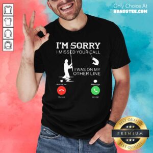 Funny Fishing I Am Sorry I Missed Your Call I Was On My Other Line Shirt