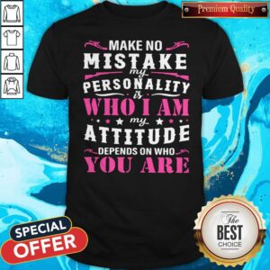 Pretty Make No Mistake My Personality Is Who I Am My Attitude Depends On Who You Are Shirt