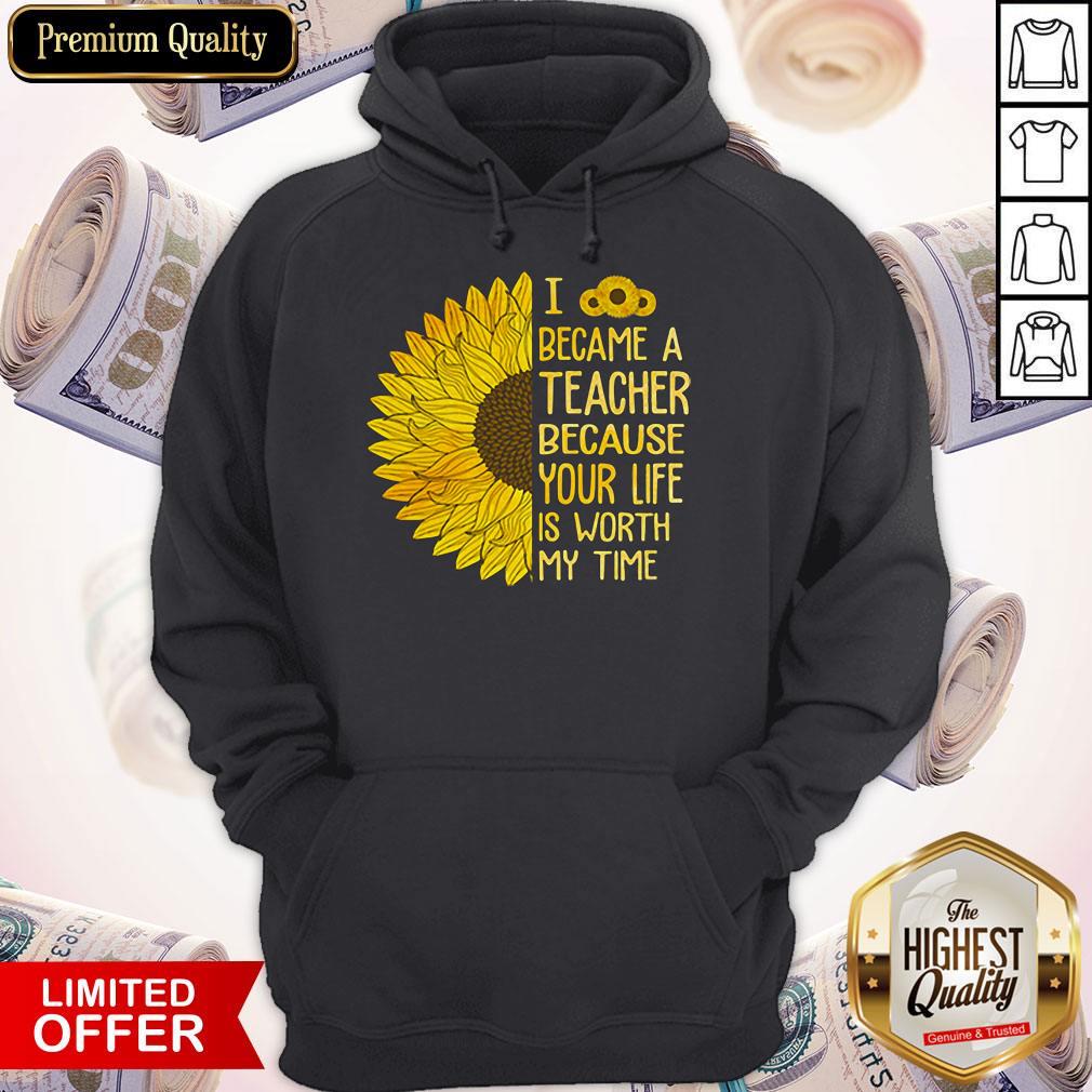Sunflower I Became A Teacher Because Your Life Is Worth My Time Shirt