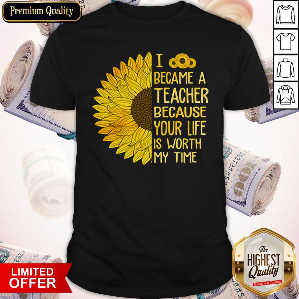 Sunflower I Became A Teacher Because Your Life Is Worth My Time Shirt