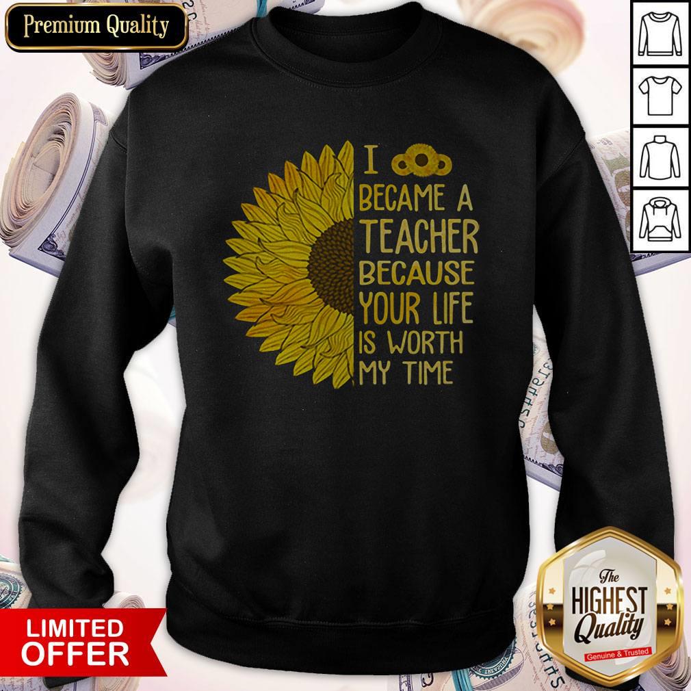 Sunflower I Became A Teacher Because Your Life Is Worth My Time Shirt