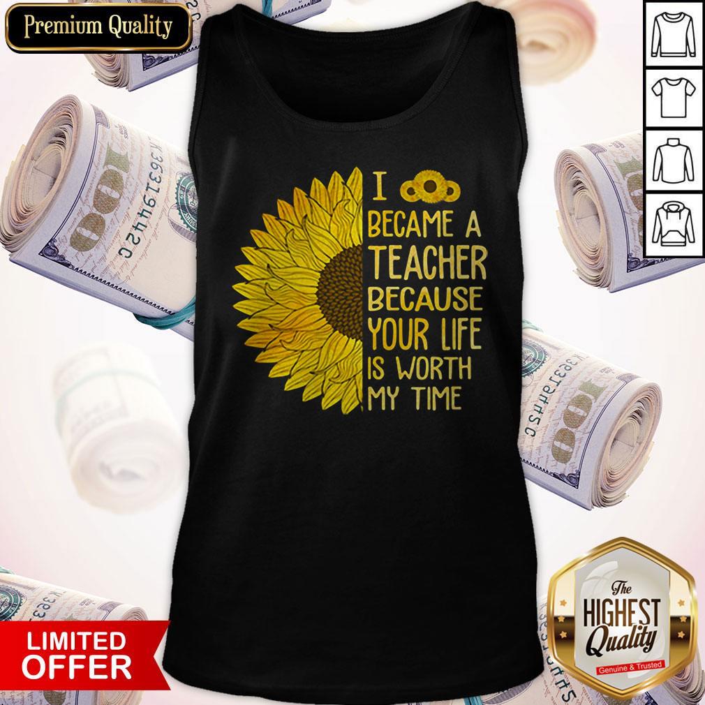 Sunflower I Became A Teacher Because Your Life Is Worth My Time Shirt