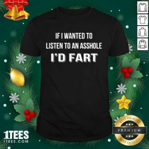Original If I Wanted To Listen To An Asshole I’d Fart Shirt