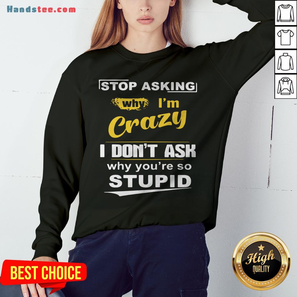 Stop Asking Why I’m Crazy I Don’t Ask Why You Are So Stupid Shirt