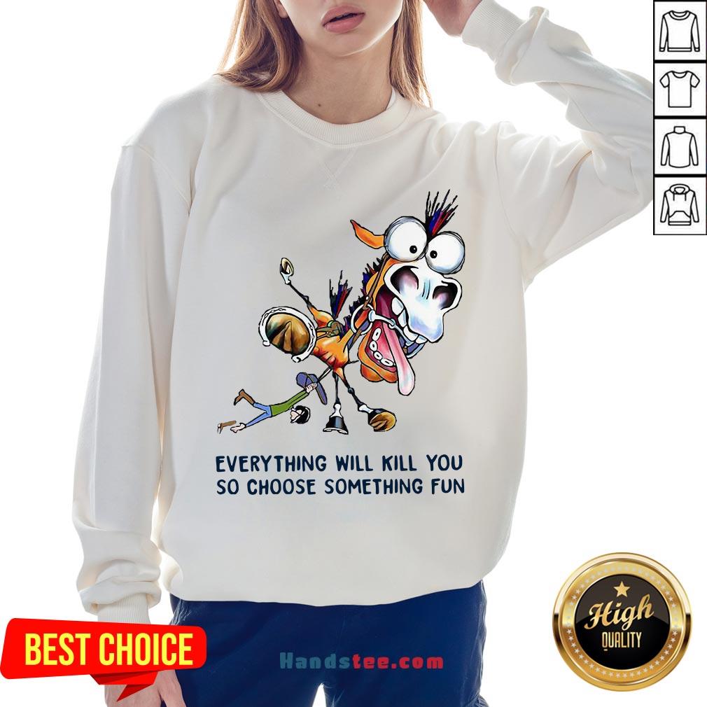 Everything Will Kill You So Choose Something Fun Horse Shirt