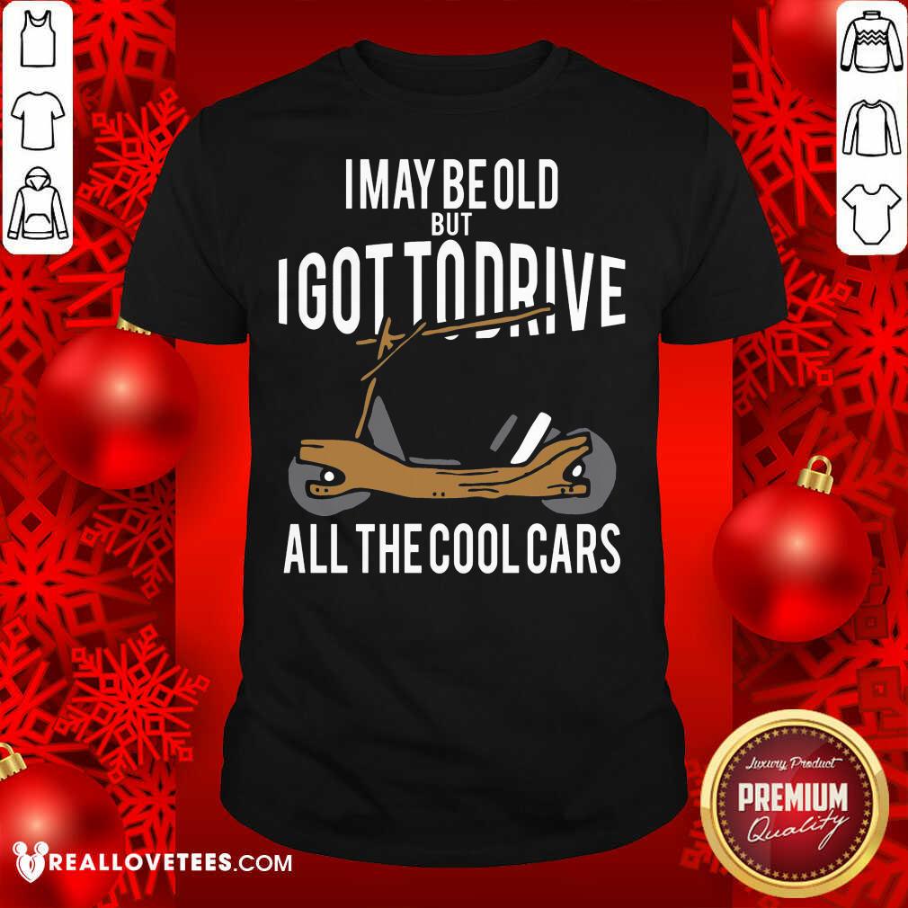 Sweet I May Be Old But I Got To Drive All The Cool Cars Shirt