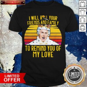 I Will Kill Your Friends And Family To Remind You Of My Love Shirt