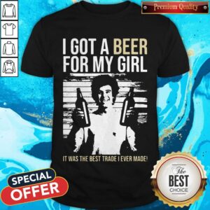 Nice I Got A Beer For My Girl It Was The Best Trade I Ever Made Shirt