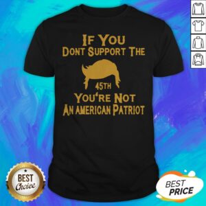 If You Don’t Support The 45th You’re Not An American Patriot Shirt